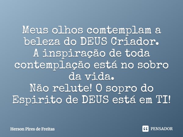 Meus olhos comtemplam a beleza do DEUS Criador. A inspiração de toda contemplação está no sobro da vida.⁠ Não relute! O sopro do Espirito de DEUS está em TI!... Frase de Herson Pires de Freitas.