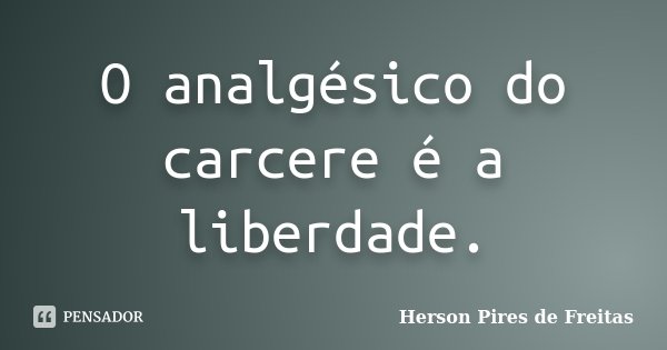 O analgésico do carcere é a liberdade.... Frase de Herson Pires de Freitas.