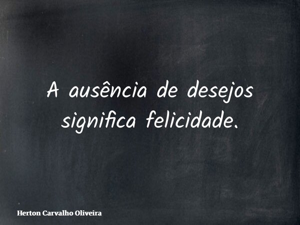 A ausência de desejos significa felicidade.... Frase de Herton Carvalho Oliveira.