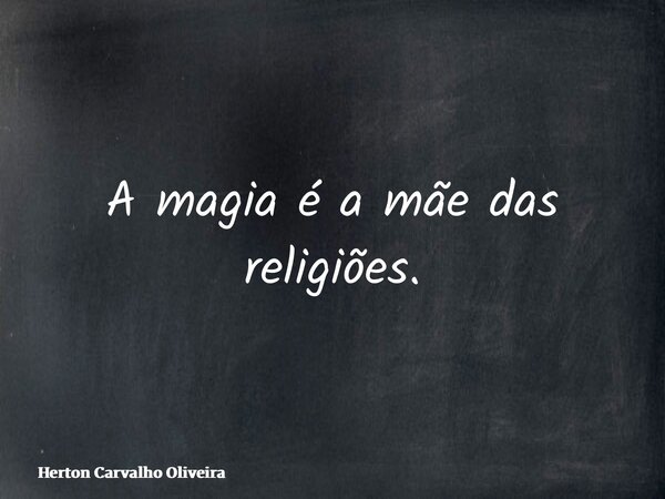 A magia é a mãe das religiões.... Frase de Herton Carvalho Oliveira.