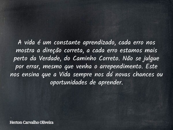A vida é um constante aprendizado, cada erro nos mostra a direção correta, a cada erro estamos mais perto da Verdade, do Caminho Correto. Não se julgue por erra... Frase de Herton Carvalho Oliveira.