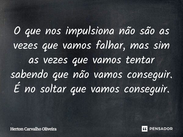 O que nos impulsiona não são as vezes que vamos falhar, mas sim as vezes que vamos tentar sabendo que não vamos conseguir. É no soltar que vamos conseguir.... Frase de Herton Carvalho Oliveira.