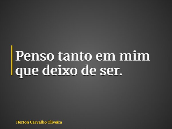 Penso tanto em mim que deixo de ser.... Frase de Herton Carvalho Oliveira.