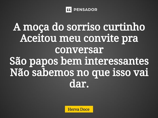 ⁠A moça do sorriso curtinho Aceitou meu convite pra conversar São papos bem interessantes Não sabemos no que isso vai dar.... Frase de Herva Doce.