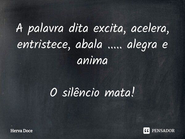 ⁠A palavra dita excita, acelera, entristece, abala ..... alegra e anima O silêncio mata!... Frase de Herva Doce.