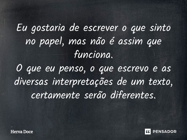 ⁠Eu gostaria de escrever o que sinto no papel, mas não é assim que funciona. O que eu penso, o que escrevo e as diversas interpretações de um texto, certamente ... Frase de Herva Doce.