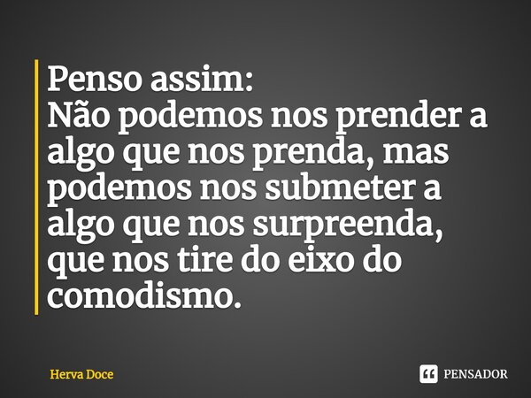 ⁠Penso assim: Não podemos nos prender a algo que nos prenda, mas podemos nos submeter a algo que nos surpreenda, que nos tire do eixo do comodismo.... Frase de Herva Doce.