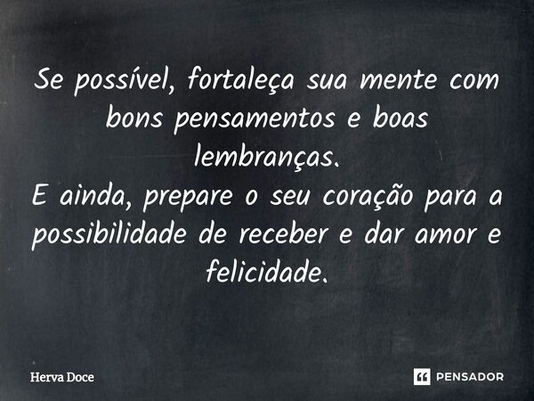 ⁠Se possível, fortaleça sua mente com bons pensamentos e boas lembranças. E ainda, prepare o seu coração para a possibilidade de receber e dar amor e felicidade... Frase de Herva Doce.