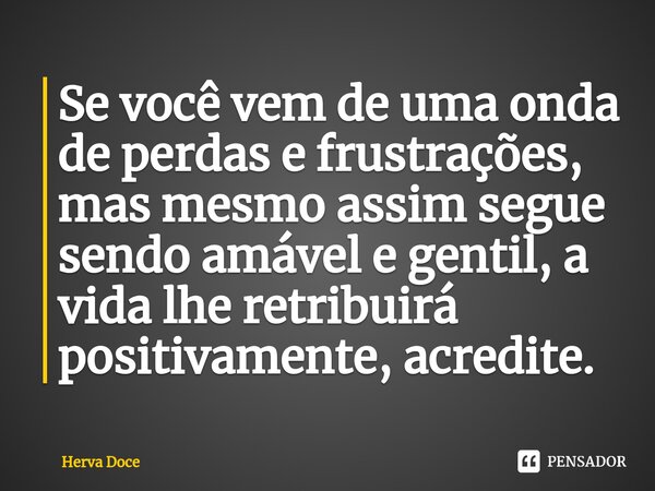 ⁠Se você vem de uma onda de perdas e frustrações, mas mesmo assim segue sendo amável e gentil, a vida lhe retribuirá positivamente, acredite.... Frase de Herva Doce.