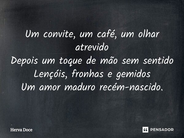 Um convite, um café, um olhar atrevido Depois um toque de mão sem sentido Lençóis, fronhas e gemidos Um amor maduro recém-nascido.... Frase de Herva Doce.