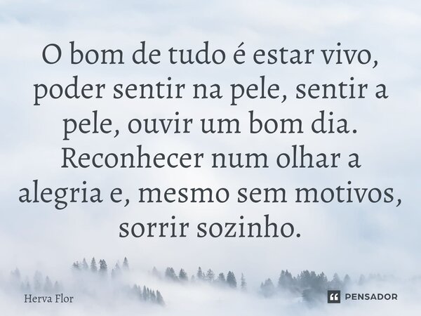 ⁠O bom de tudo é estar vivo, poder sentir na pele, sentir a pele, ouvir um bom dia. Reconhecer num olhar a alegria e, mesmo sem motivos, sorrir sozinho.... Frase de Herva Flor.