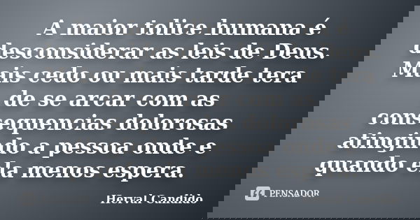 A maior tolice humana é desconsiderar as leis de Deus. Mais cedo ou mais tarde tera de se arcar com as consequencias dolorosas atingindo a pessoa onde e quando ... Frase de Herval Candido.