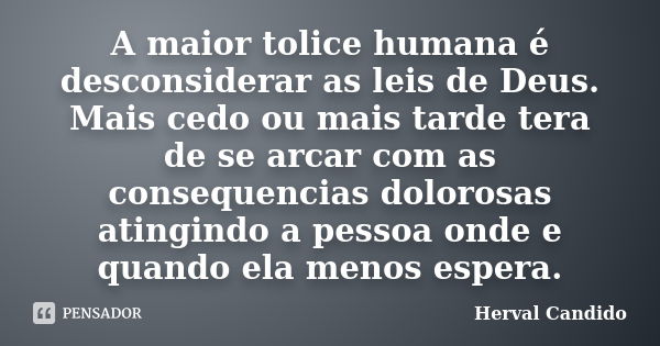 A maior tolice humana é desconsiderar as leis de Deus. Mais cedo ou mais tarde tera de se arcar com as consequencias dolorosas atingindo a pessoa onde e quando ... Frase de Herval Candido.