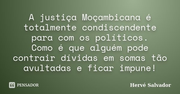 A justiça Moçambicana é totalmente condiscendente para com os políticos. Como é que alguém pode contrair dívidas em somas tão avultadas e ficar impune!... Frase de Hervé Salvador.