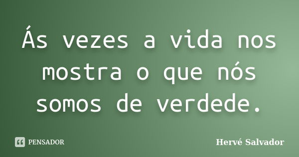 Ás vezes a vida nos mostra o que nós somos de verdede.... Frase de Hervé Salvador.