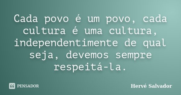 Cada povo é um povo, cada cultura é uma cultura, independentimente de qual seja, devemos sempre respeitá-la.... Frase de Hervé Salvador.
