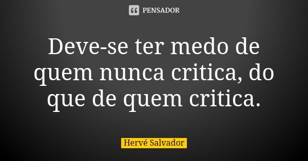 Deve-se ter medo de quem nunca critica, do que de quem critica.... Frase de Hervé Salvador.
