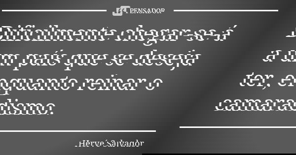 Dificilmente chegar-se-á a um país que se deseja ter, enquanto reinar o camaradismo.... Frase de Hervé Salvador.