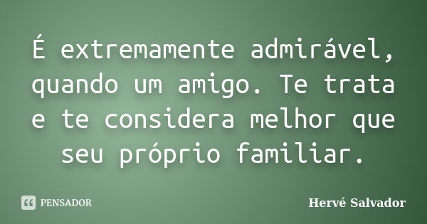 É extremamente admirável, quando um amigo. Te trata e te considera melhor que seu próprio familiar.... Frase de Hervé Salvador.