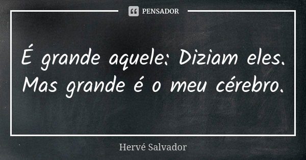 É grande aquele: Diziam eles. Mas grande é o meu cérebro.... Frase de Hervé Salvador.