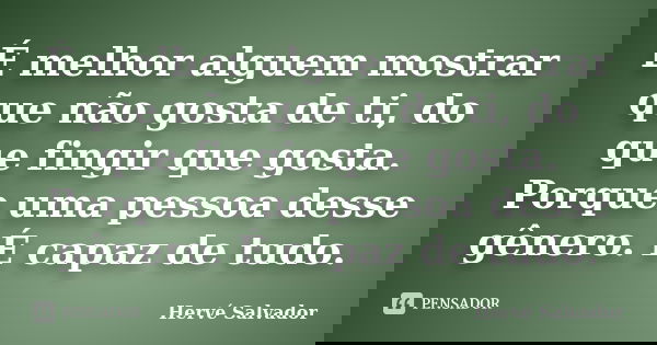 É melhor alguem mostrar que não gosta de ti, do que fingir que gosta. Porque uma pessoa desse gênero. É capaz de tudo.... Frase de Hervé Salvador.