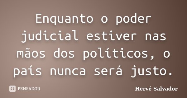 Enquanto o poder judicial estiver nas mãos dos políticos, o país nunca será justo.... Frase de Hervé Salvador.
