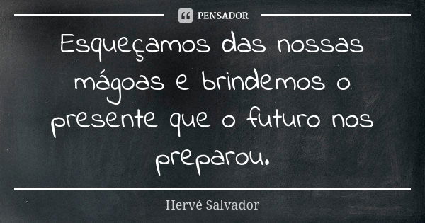 Esqueçamos das nossas mágoas e brindemos o presente que o futuro nos preparou.... Frase de Hervé Salvador.