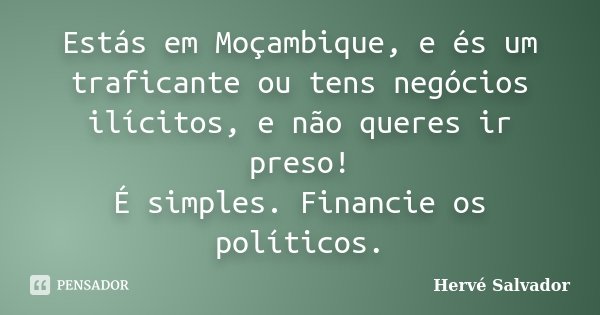 Estás em Moçambique, e és um traficante ou tens negócios ilícitos, e não queres ir preso! É simples. Financie os políticos.... Frase de Hervé Salvador.