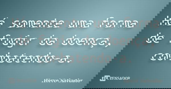 Há somente uma forma de fugir da doença, combatendo-a.... Frase de Hervé Salvador.