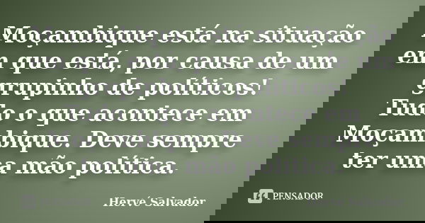 Moçambique está na situação em que está, por causa de um grupinho de políticos! Tudo o que acontece em Moçambique. Deve sempre ter uma mão política.... Frase de Hervé Salvador.