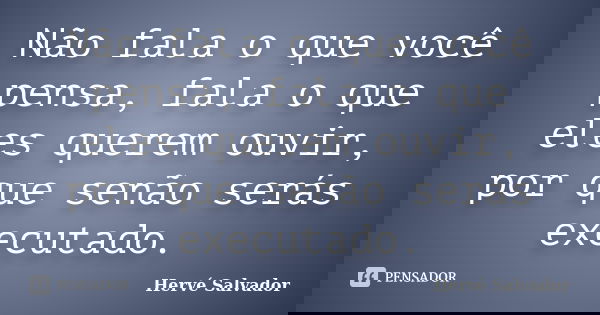 Não fala o que você pensa, fala o que eles querem ouvir, por que senão serás executado.... Frase de Hervé Salvador.
