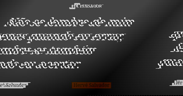 Não se lembre de mim apenas quando eu errar, lembre-se também quando eu acertar.... Frase de Hervé Salvador.
