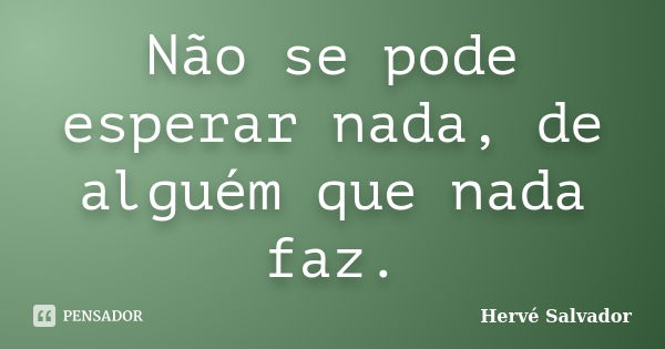 Não se pode esperar nada, de alguém que nada faz.... Frase de Hervé Salvador.