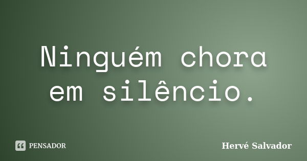 Ninguém chora em silêncio.... Frase de Hervé Salvador.