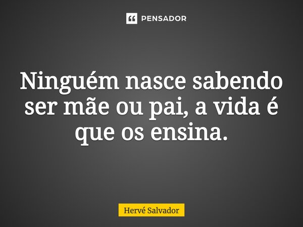 Ninguém nasce sabendo ser mãe ou pai, a vida é que os ensina.... Frase de Hervé Salvador.