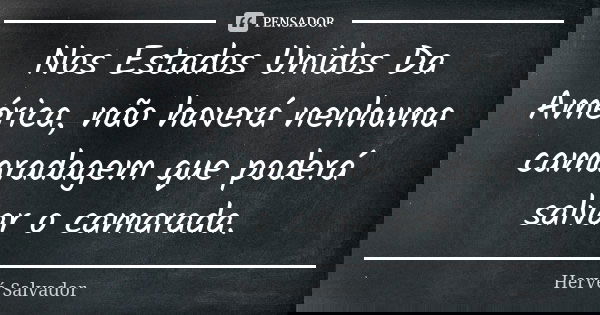 Nos Estados Unidos Da América, não haverá nenhuma camaradagem que poderá salvar o camarada.... Frase de Hervé Salvador.