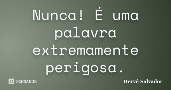 Nunca! É uma palavra extremamente perigosa.... Frase de Hervé Salvador.