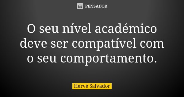 O seu nível académico deve ser compatível com o seu comportamento.... Frase de Hervé Salvador.