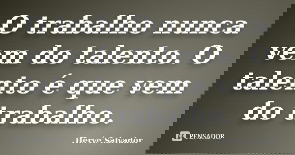 O trabalho nunca vem do talento. O talento é que vem do trabalho.... Frase de Hervé Salvador.