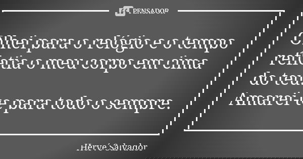Olhei para o relógio e o tempo refletia o meu corpo em cima do teu. Amarei-te para todo o sempre.... Frase de Hervé Salvador.