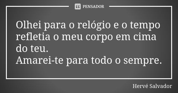 Olhei para o relógio e o tempo refletia o meu corpo em cima do teu. Amarei-te para todo o sempre.... Frase de Hervé Salvador.