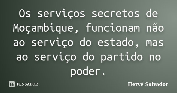 Os serviços secretos de Moçambique, funcionam não ao serviço do estado, mas ao serviço do partido no poder.... Frase de Hervé Salvador.