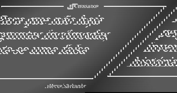 Para que não haja perguntas incômodas, inventa-se uma falsa história.... Frase de Hervé Salvador.
