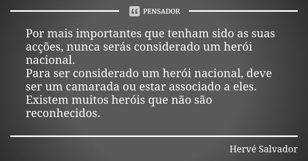 Por mais importantes que tenham sido as suas acções, nunca serás considerado um herói nacional. Para ser considerado um herói nacional, deve ser um camarada ou ... Frase de Hervé Salvador.