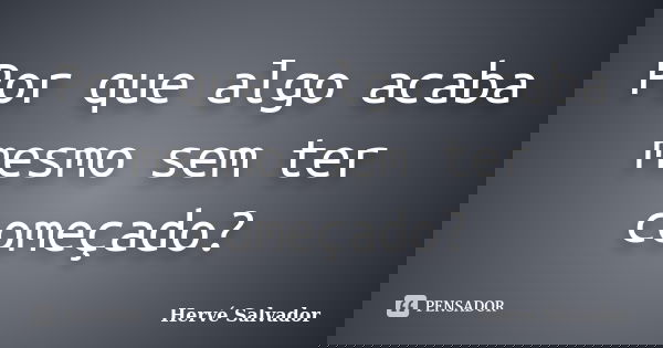 Por que algo acaba mesmo sem ter começado?... Frase de Hervé Salvador.