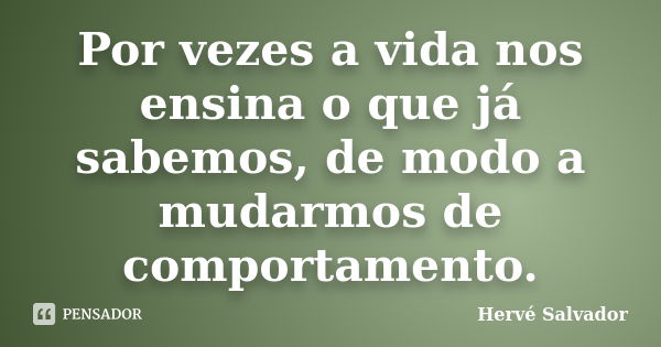 Por vezes a vida nos ensina o que já sabemos, de modo a mudarmos de comportamento.... Frase de Hervé Salvador.