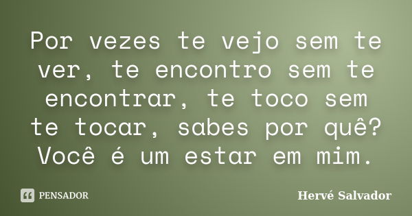 Por vezes te vejo sem te ver, te encontro sem te encontrar, te toco sem te tocar, sabes por quê? Você é um estar em mim.... Frase de Hervé Salvador.