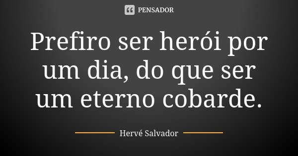 Prefiro ser herói por um dia, do que ser um eterno cobarde.... Frase de Hervé Salvador.