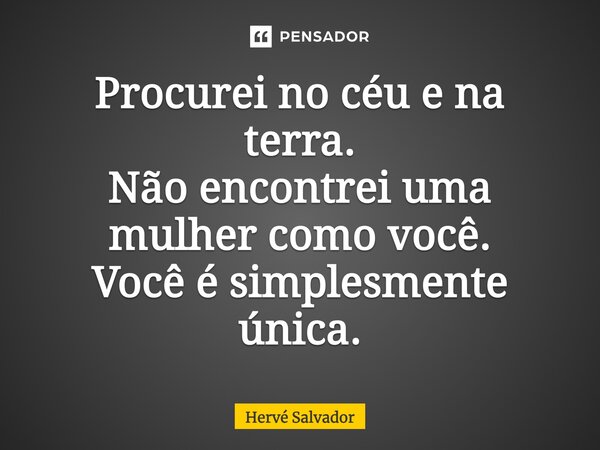 Procurei no céu e na terra. Não encontrei uma mulher como você. Você é simplesmente única.... Frase de Hervé Salvador.