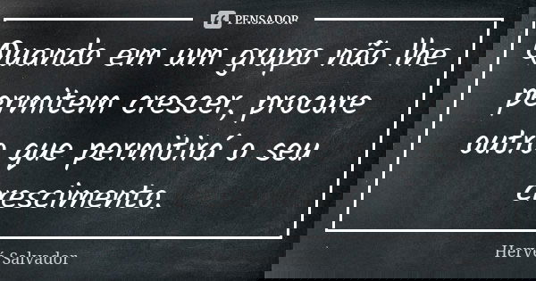 Quando em um grupo não lhe permitem crescer, procure outro que permitirá o seu crescimento.... Frase de Hervé Salvador.